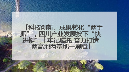 科技创新、成果转化“两手抓”，四川产业发展按下“快进键”丨牢记嘱托 奋力打造两高地两基地一屏障
