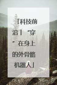 科技前沿丨“穿”在身上的外骨骼机器人