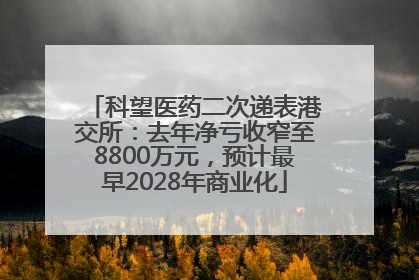 科望医药二次递表港交所：去年净亏收窄至8800万元，预计最早2028年商业化