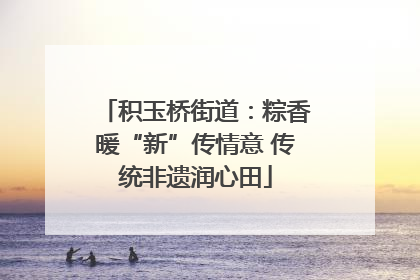 积玉桥街道：粽香暖“新”传情意 传统非遗润心田