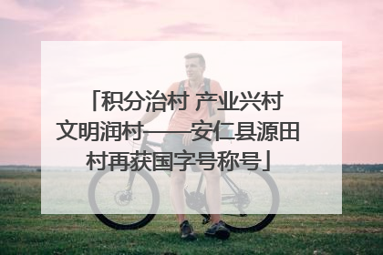 积分治村 产业兴村 文明润村——安仁县源田村再获国字号称号