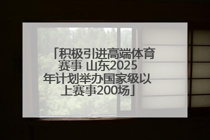 积极引进高端体育赛事 山东2025年计划举办国家级以上赛事200场