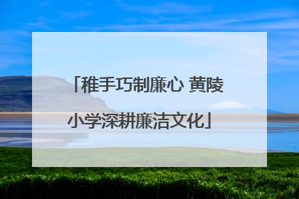 稚手巧制廉心 黄陵小学深耕廉洁文化