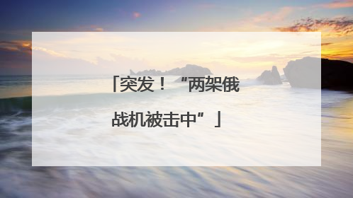 突发！“两架俄战机被击中”