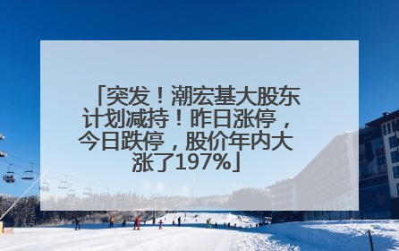 突发！潮宏基大股东计划减持！昨日涨停，今日跌停，股价年内大涨了197%