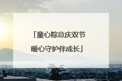 童心粽意庆双节 暖心守护伴成长