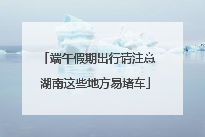 端午假期出行请注意 湖南这些地方易堵车