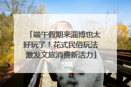 端午假期来淄博也太好玩了！花式民俗玩法激发文旅消费新活力