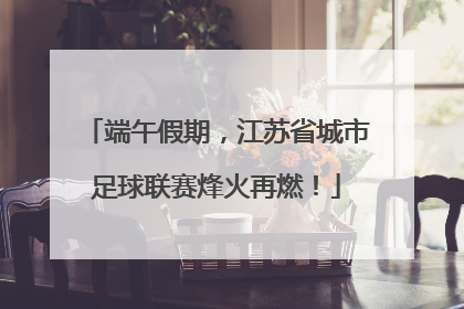 端午假期，江苏省城市足球联赛烽火再燃！