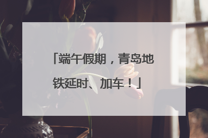 端午假期，青岛地铁延时、加车！