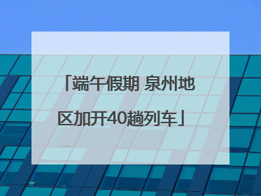 端午假期 泉州地区加开40趟列车