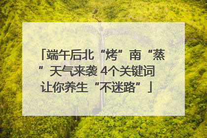 端午后北“烤”南“蒸”天气来袭 4个关键词让你养生“不迷路”