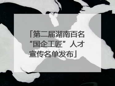 第二届湖南百名“国企工匠”人才宣传名单发布