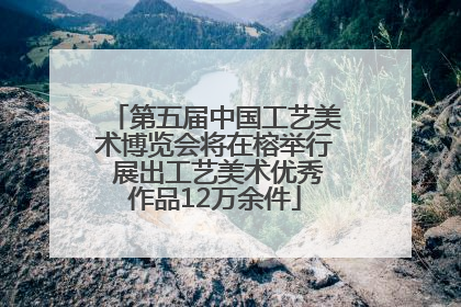 第五届中国工艺美术博览会将在榕举行 展出工艺美术优秀作品12万余件