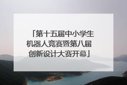 第十五届中小学生机器人竞赛暨第八届创新设计大赛开幕