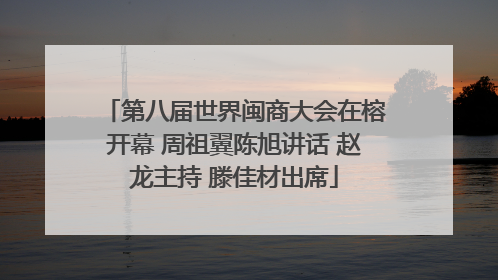 第八届世界闽商大会在榕开幕 周祖翼陈旭讲话 赵龙主持 滕佳材出席