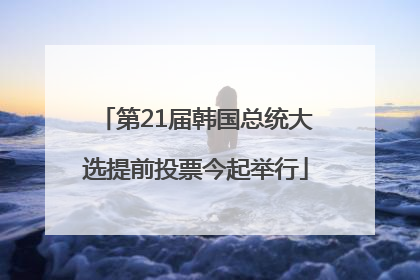 第21届韩国总统大选提前投票今起举行