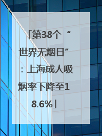 第38个“世界无烟日”：上海成人吸烟率下降至18.6%