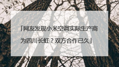 网友发现小米空调实际生产商为四川长虹？双方合作已久