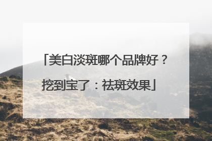 美白淡斑哪个品牌好？挖到宝了：祛斑效果