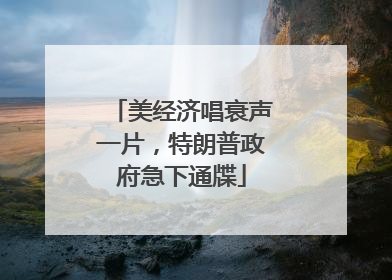 美经济唱衰声一片，特朗普政府急下通牒