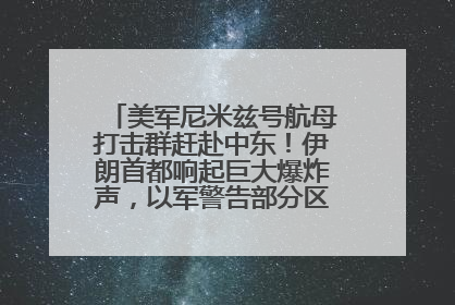 美军尼米兹号航母打击群赶赴中东！伊朗首都响起巨大爆炸声，以军警告部分区域民众紧急撤离