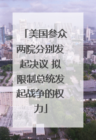 美国参众两院分别发起决议 拟限制总统发起战争的权力