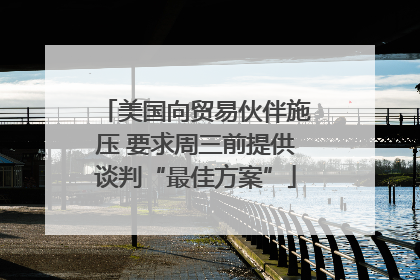 美国向贸易伙伴施压 要求周三前提供谈判“最佳方案”