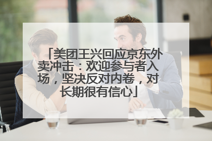 美团王兴回应京东外卖冲击：欢迎参与者入场，坚决反对内卷，对长期很有信心