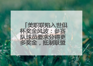 美职联陷入世俱杯奖金风波：参赛队球员要求分得更多奖金，抵制联盟的“剥削”