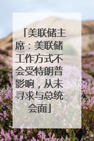 美联储主席：美联储工作方式不会受特朗普影响，从未寻求与总统会面