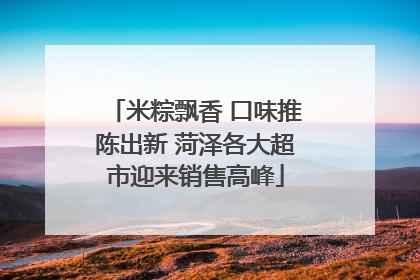 米粽飘香 口味推陈出新 菏泽各大超市迎来销售高峰