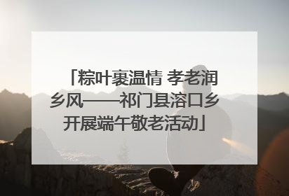 粽叶裹温情 孝老润乡风——祁门县溶口乡开展端午敬老活动