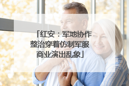 红安：军地协作整治穿着仿制军服商业演出乱象