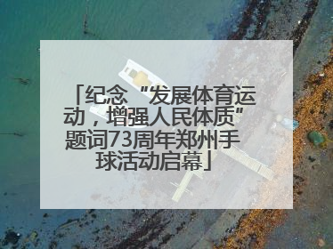 纪念“发展体育运动，增强人民体质”题词73周年郑州手球活动启幕