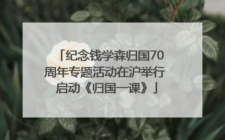 纪念钱学森归国70周年专题活动在沪举行 启动《归国一课》
