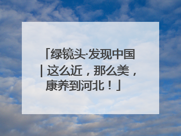 绿镜头·发现中国｜这么近，那么美，康养到河北！