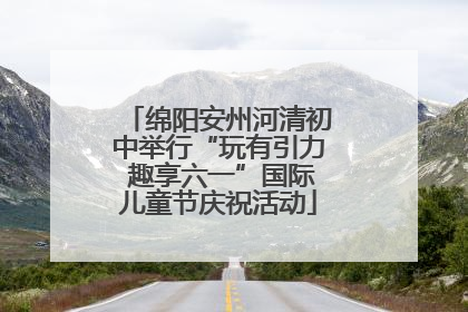 绵阳安州河清初中举行“玩有引力 趣享六一”国际儿童节庆祝活动