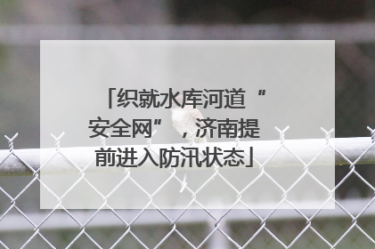 织就水库河道“安全网”，济南提前进入防汛状态