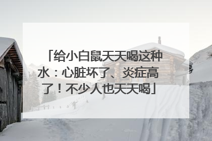 给小白鼠天天喝这种水：心脏坏了、炎症高了！不少人也天天喝
