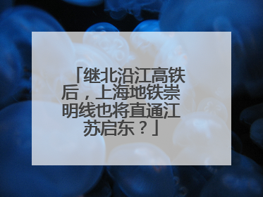 继北沿江高铁后，上海地铁崇明线也将直通江苏启东？
