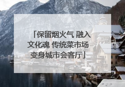 保留烟火气 融入文化魂 传统菜市场变身城市会客厅