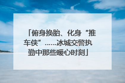 俯身换胎、化身“推车侠”……冰城交警执勤中那些暖心时刻