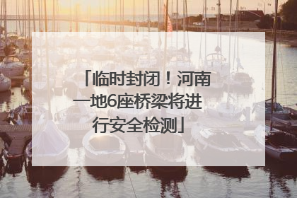 临时封闭！河南一地6座桥梁将进行安全检测