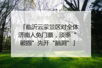 临沂云蒙景区对全体济南人免门票，淡季“破圈”先开“脑洞”
