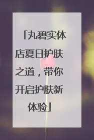 丸碧实体店夏日护肤之道，带你开启护肤新体验