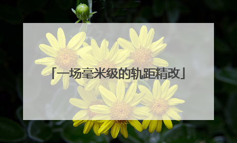 一场毫米级的轨距精改