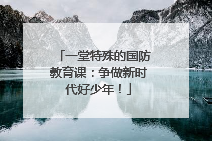 一堂特殊的国防教育课：争做新时代好少年！