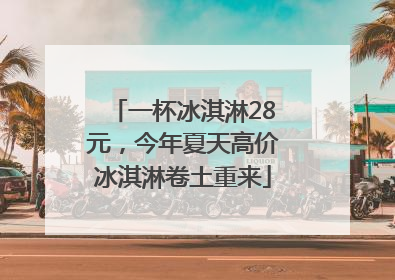 一杯冰淇淋28元，今年夏天高价冰淇淋卷土重来