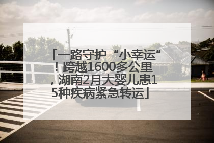 一路守护“小幸运”！跨越1600多公里，湖南2月大婴儿患15种疾病紧急转运